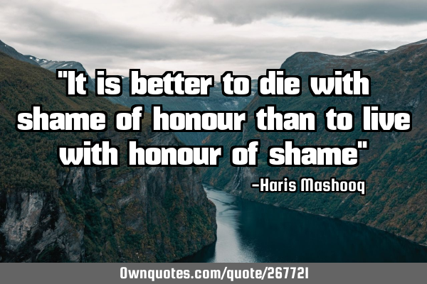 "It is better to die with shame of honour than to live with honour of shame"