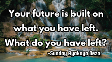 Your future is built on what you have left. What do you have left?