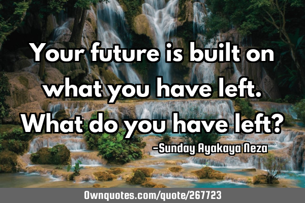 Your future is built on what you have left. What do you have left?