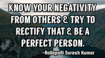 Know your negativity from others & try to rectify that & be a perfect person.