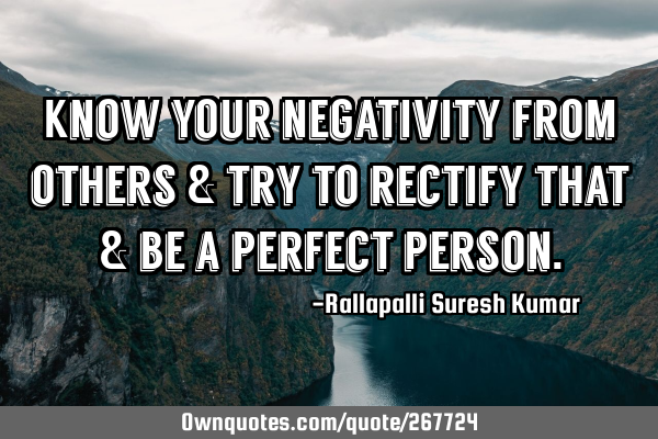 Know your negativity from others & try to rectify that & be a perfect
