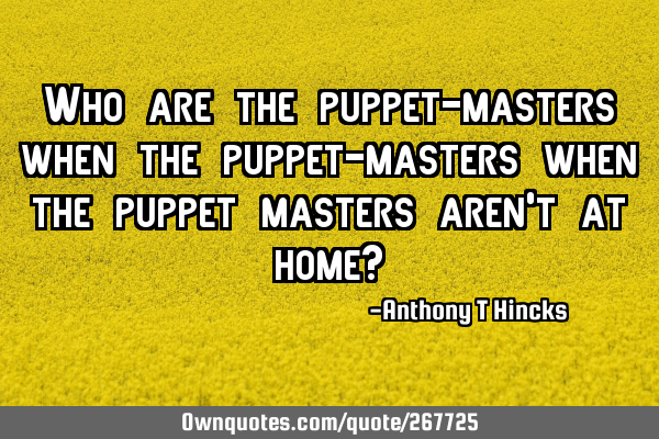 Who are the puppet-masters when the puppet-masters when the puppet masters aren