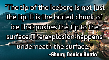 "The tip of the iceberg is not just the tip. It is the buried chunk of ice that pushes the tip to