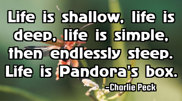 Life is shallow, life is deep, life is simple, then endlessly steep. Life is Pandora