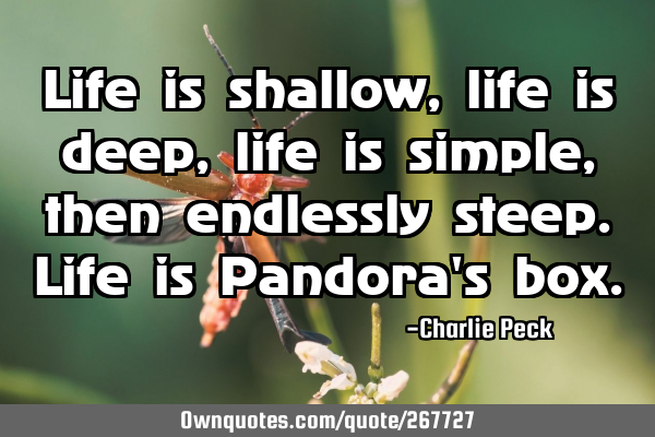 Life is shallow, life is deep, life is simple, then endlessly steep. Life is Pandora