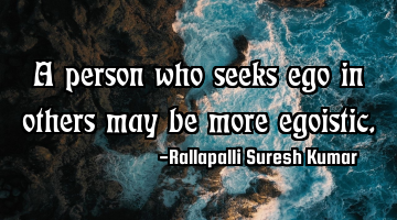 A person who seeks ego in others may be more egoistic.