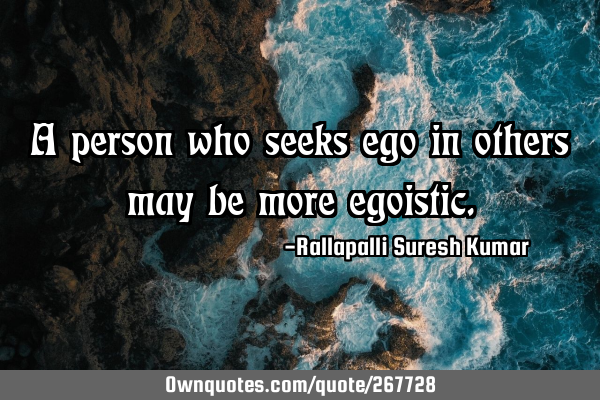 A person who seeks ego in others may be more