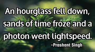 An hourglass fell down, sands of time froze and a photon went lightspeed.