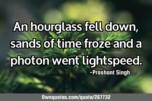 An hourglass fell down, sands of time froze and a photon went