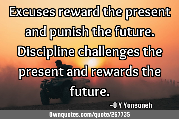 Excuses reward the present and punish the future.
Discipline challenges the present and rewards
