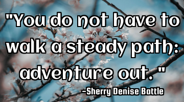 "You do not have to walk a steady path: adventure out."
