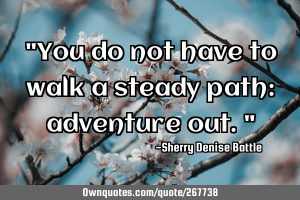 "You do not have to walk a steady path: adventure out."