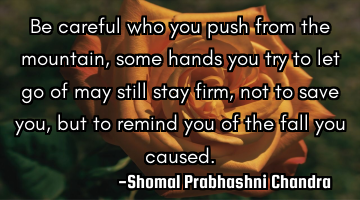 Be careful who you push from the mountain,
some hands you try to let go of may still stay firm, 
