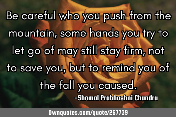 Be careful who you push from the mountain,
some hands you try to let go of may still stay firm, 

