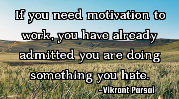 If you need motivation to work, you have already admitted you are doing something you hate.