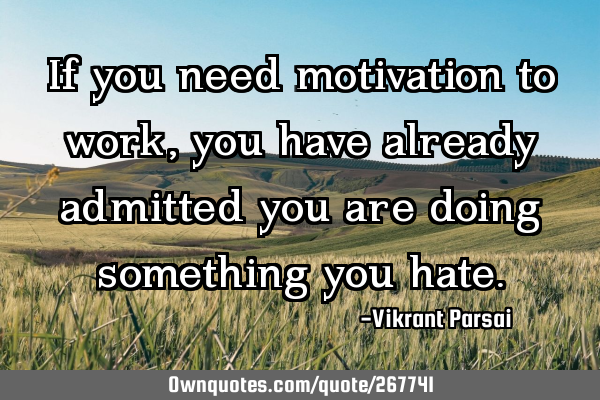 If you need motivation to work, you have already admitted you are doing something you