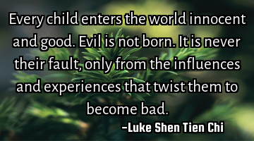 Every child enters the world innocent and good. Evil is not born. It is never their fault, only