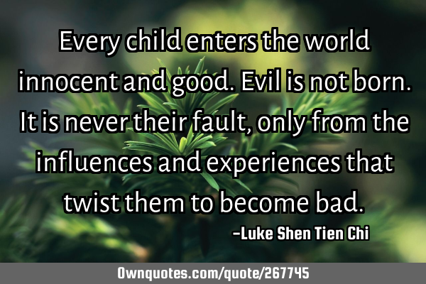 Every child enters the world innocent and good. Evil is not born. It is never their fault, only