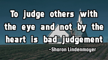 To judge others with the eye and not by the heart is bad judgement