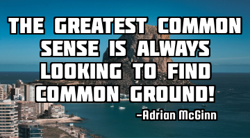 The greatest common sense is always looking to find common ground!