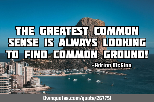 The greatest common sense is always looking to find common ground!