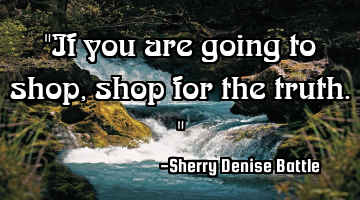 "If you are going to shop, shop for the truth."