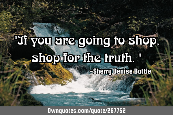 "If you are going to shop, shop for the truth."