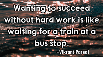 Wanting to succeed without hard work is like waiting for a train at a bus stop.
