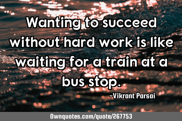 Wanting to succeed without hard work is like waiting for a train at a bus