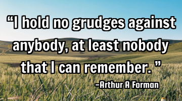 “I hold no grudges against anybody, at least nobody that I can remember.”
