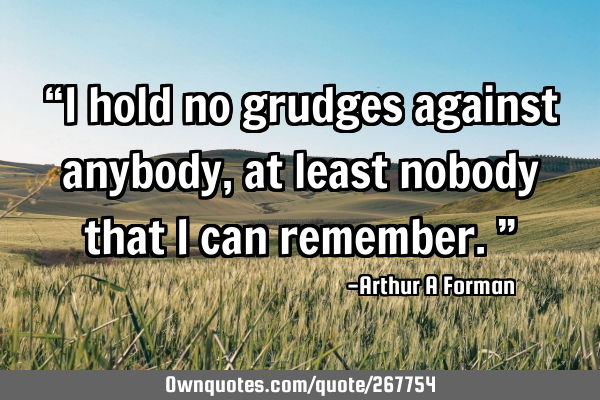 “I hold no grudges against anybody, at least nobody that I can remember.”