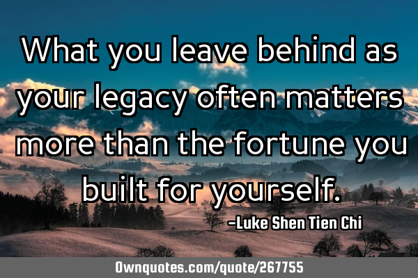 What you leave behind as your legacy often matters more than the fortune you built for