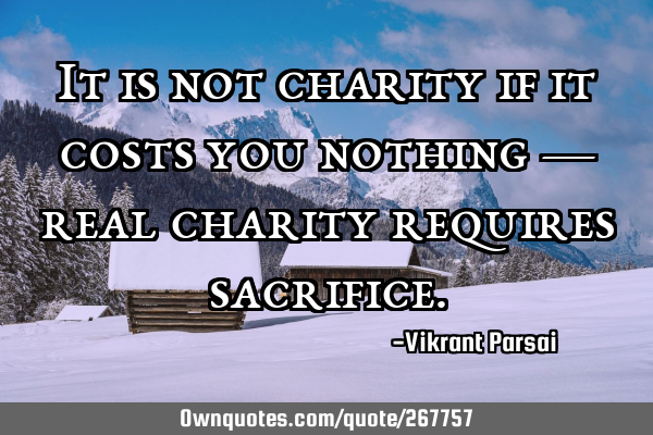 It is not charity if it costs you nothing — real charity requires