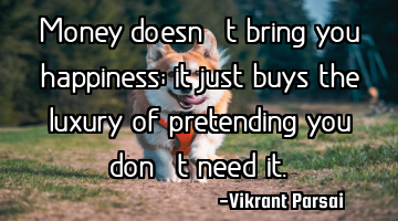Money doesn’t bring you happiness; it just buys the luxury of pretending you don’t need it.