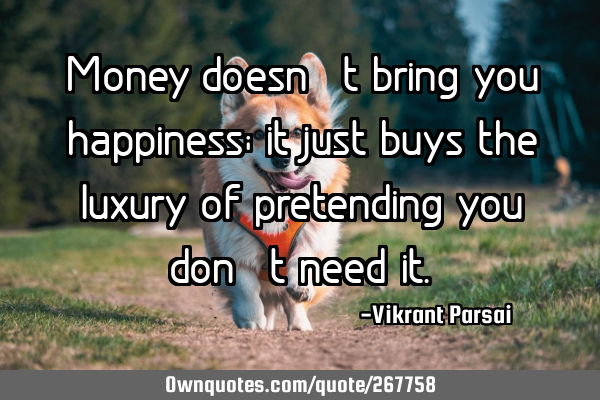 Money doesn’t bring you happiness; it just buys the luxury of pretending you don’t need