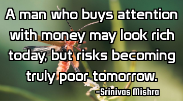 A man who buys attention with money may look rich today, but risks becoming truly poor tomorrow.