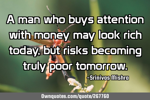 A man who buys attention with money may look rich today, but risks becoming truly poor