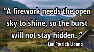 “A firework needs the open sky to shine, so the burst will not stay hidden.”