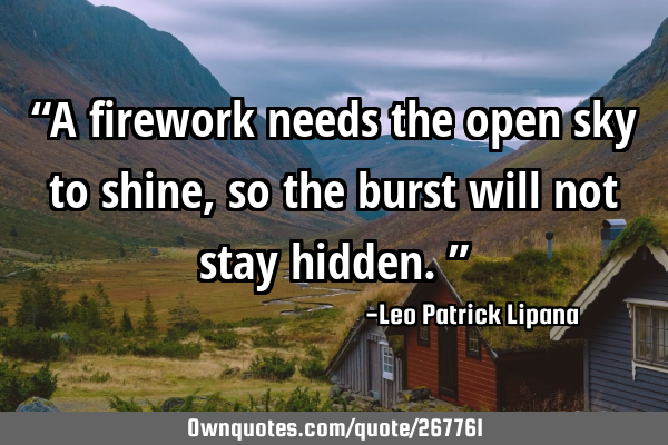 “A firework needs the open sky to shine, so the burst will not stay hidden.”