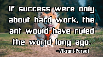 If success were only about hard work, the ant would have ruled the world long ago.
