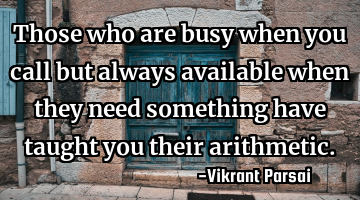 Those who are busy when you call but always available when they need something have taught you