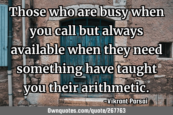 Those who are busy when you call but always available when they need something have taught you