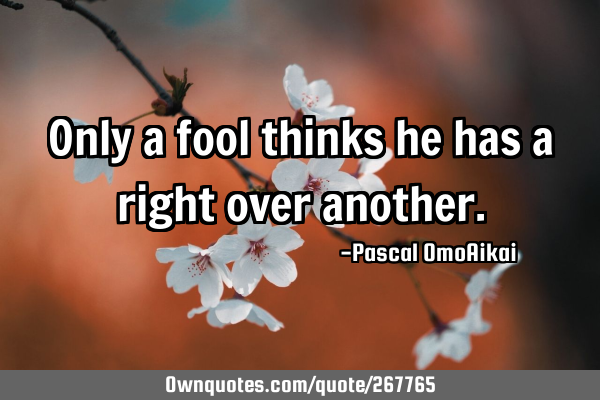 Only a fool thinks he has a right over