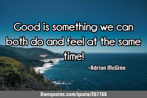 Good is something we can both do and feel at the same time!