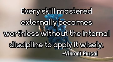 Every skill mastered externally becomes worthless without the internal discipline to apply it