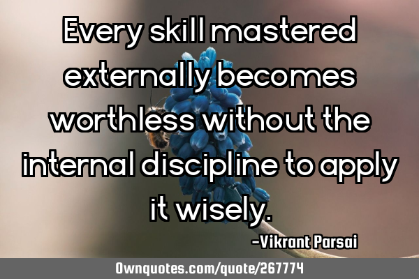 Every skill mastered externally becomes worthless without the internal discipline to apply it