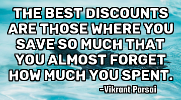 The best discounts are those where you save so much that you almost forget how much you spent.