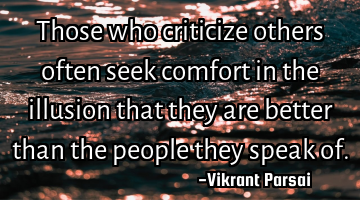 Those who criticize others often seek comfort in the illusion that they are better than the people