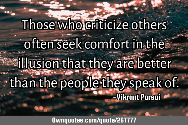 Those who criticize others often seek comfort in the illusion that they are better than the people