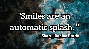 "Smiles are an automatic splash."